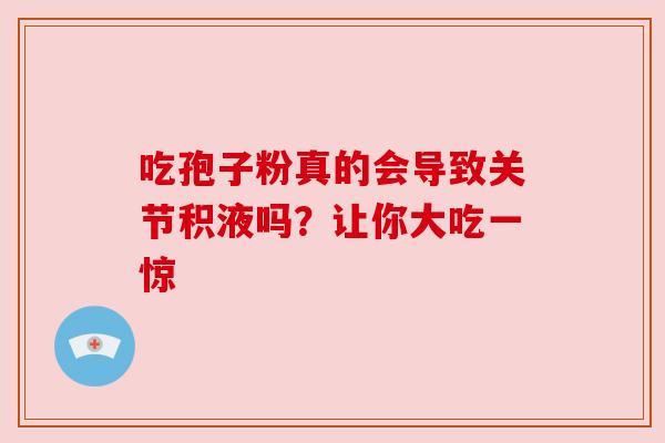 吃孢子粉真的会导致关节积液吗?让你大吃一惊 吃孢子粉真的会导致关节积液吗?让你大吃一惊