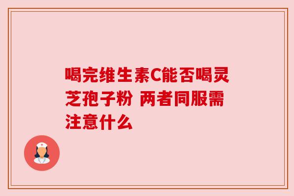 喝完维生素C能否喝灵芝孢子粉 两者同服需注意什么