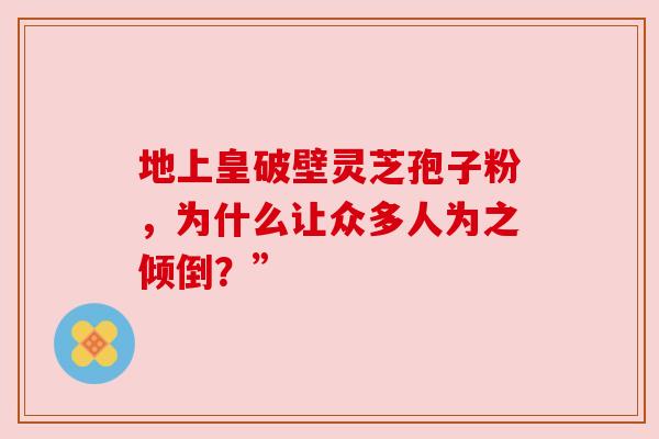 地上皇破壁灵芝孢子粉，为什么让众多人为之倾倒？”