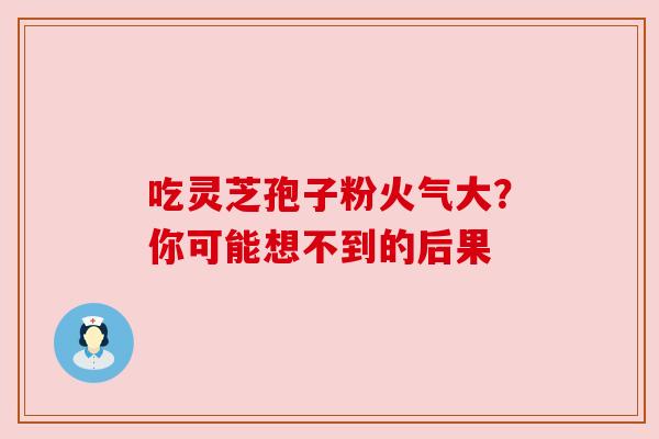 吃灵芝孢子粉火气大？你可能想不到的后果