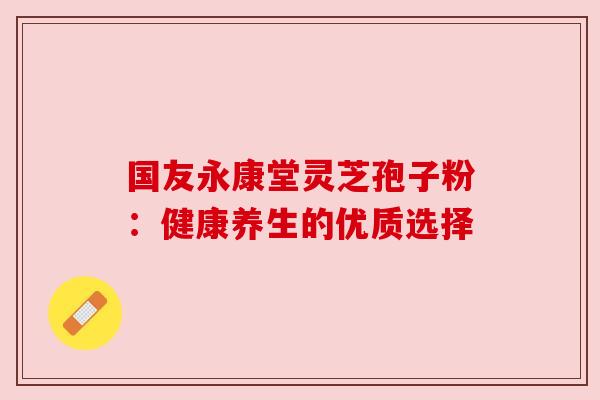 国友永康堂灵芝孢子粉：健康养生的优质选择