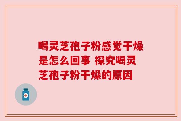 喝灵芝孢子粉感觉干燥是怎么回事 探究喝灵芝孢子粉干燥的原因
