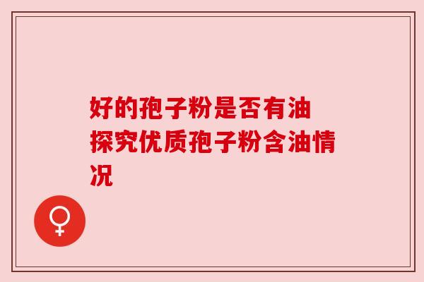 好的孢子粉是否有油 探究优质孢子粉含油情况 好的孢子粉是否有油 探究优质孢子粉含油情况