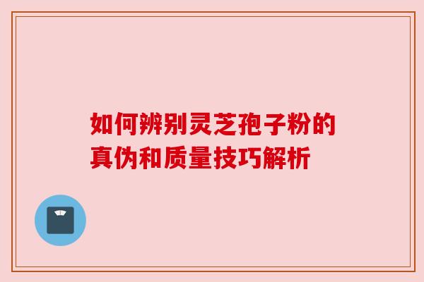 如何辨别灵芝孢子粉的真伪和质量技巧解析