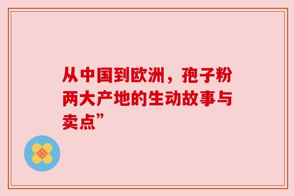 从中国到欧洲，孢子粉两大产地的生动故事与卖点”