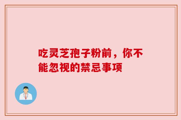 吃灵芝孢子粉前，你不能忽视的禁忌事项