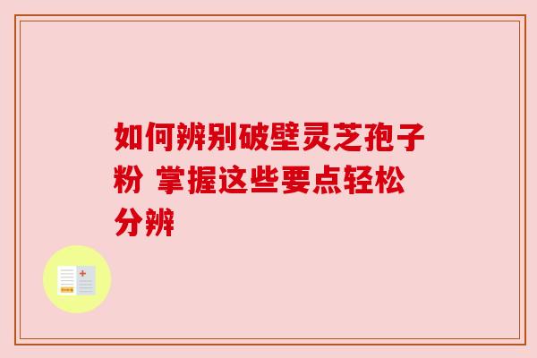 如何辨别破壁灵芝孢子粉 掌握这些要点轻松分辨