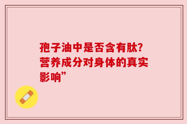 孢子油中是否含有肽?营养成分对身体的真实影响” 孢子油中是否含有肽?营养成分对身体的真实影响”