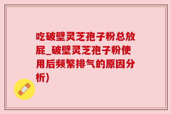 吃破壁灵芝孢子粉总放屁_破壁灵芝孢子粉使用后频繁排气的原因分析)