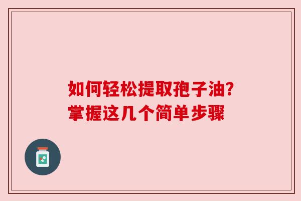 如何轻松提取孢子油？掌握这几个简单步骤