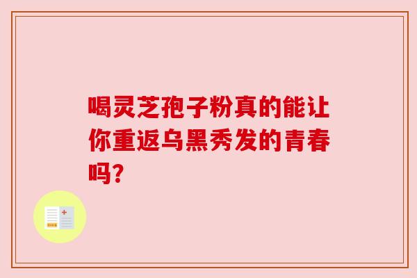 喝灵芝孢子粉真的能让你重返乌黑秀发的青春吗？
