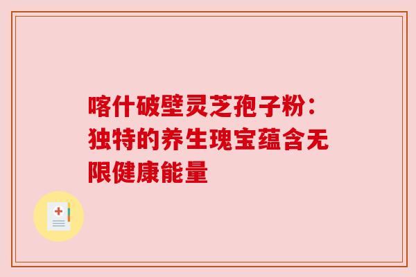 喀什破壁灵芝孢子粉：独特的养生瑰宝蕴含无限健康能量