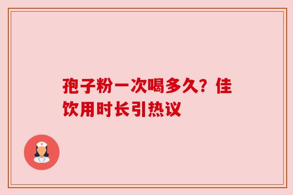 孢子粉一次喝多久?佳饮用时长引热议 孢子粉一次喝多久?佳饮用时长引热议