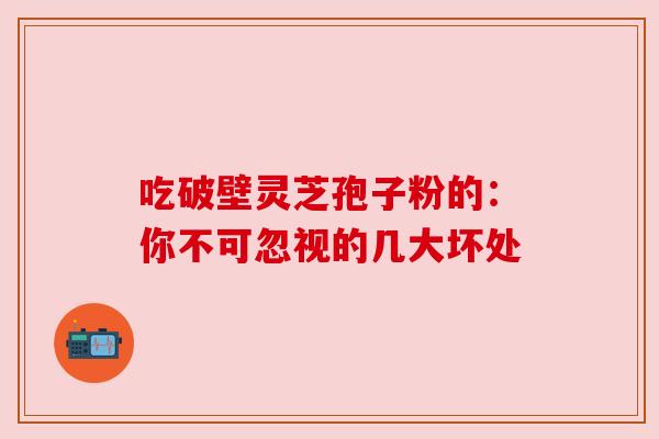 吃破壁灵芝孢子粉的：你不可忽视的几大坏处