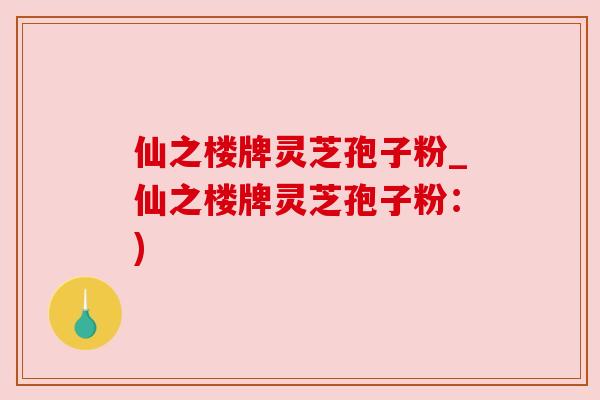 仙之楼牌灵芝孢子粉_仙之楼牌灵芝孢子粉：)