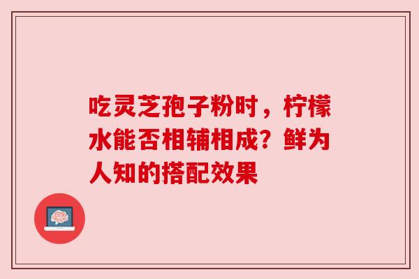 吃灵芝孢子粉时，柠檬水能否相辅相成？鲜为人知的搭配效果