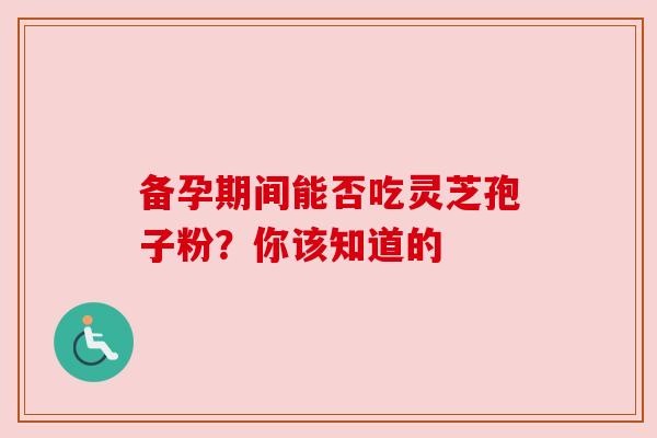 备孕期间能否吃灵芝孢子粉？你该知道的