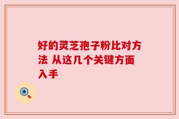 好的灵芝孢子粉比对方法 从这几个关键方面入手