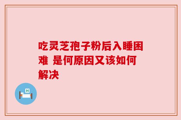 吃灵芝孢子粉后入睡困难 是何原因又该如何解决