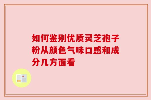 如何鉴别优质灵芝孢子粉从颜色气味口感和成分几方面看