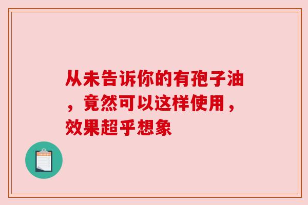 从未告诉你的有孢子油,竟然可以这样使用,效果超乎想象 从未告诉你的有孢子油,竟然可以这样使用,效果超乎想象
