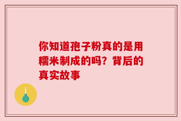 你知道孢子粉真的是用糯米制成的吗？背后的真实故事