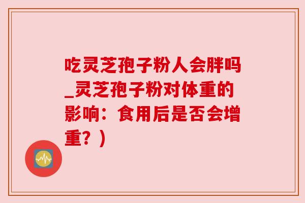 吃灵芝孢子粉人会胖吗_灵芝孢子粉对体重的影响：食用后是否会增重？)