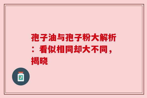 孢子油与孢子粉大解析:看似相同却大不同,揭晓 孢子油与孢子粉大解析:看似相同却大不同,揭晓