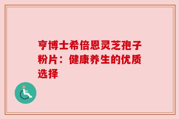 亨博士希倍恩灵芝孢子粉片：健康养生的优质选择