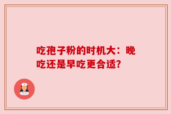 吃孢子粉的时机大：晚吃还是早吃更合适？