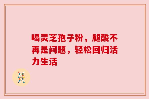 喝灵芝孢子粉，腿酸不再是问题，轻松回归活力生活