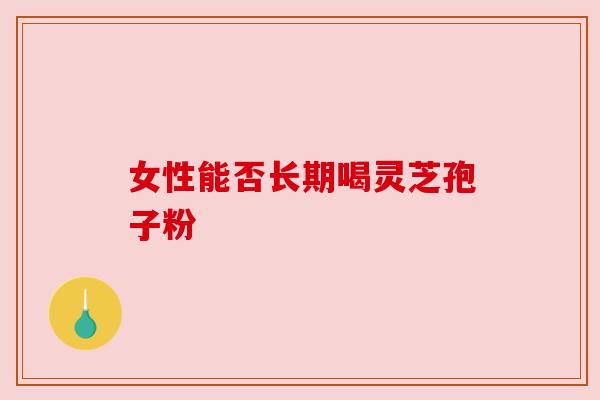 女性能否长期喝灵芝孢子粉