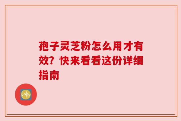 孢子灵芝粉怎么用才有效？快来看看这份详细指南