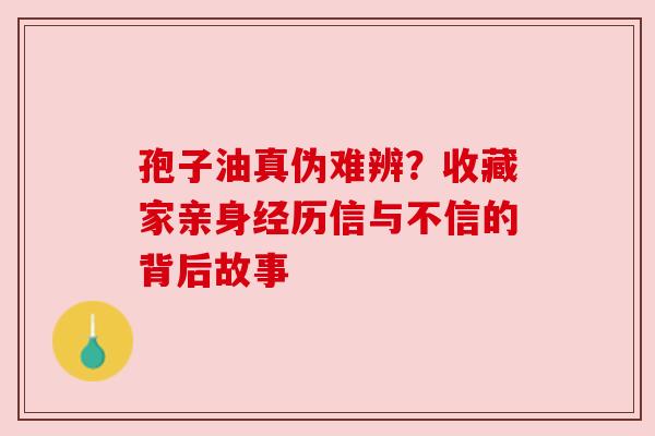 孢子油真伪难辨？收藏家亲身经历信与不信的背后故事