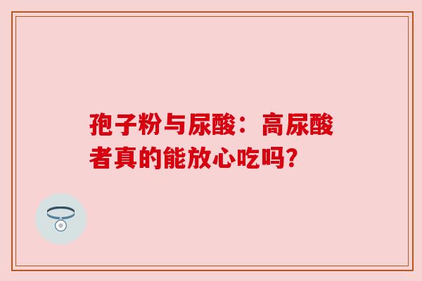 孢子粉与尿酸：高尿酸者真的能放心吃吗？