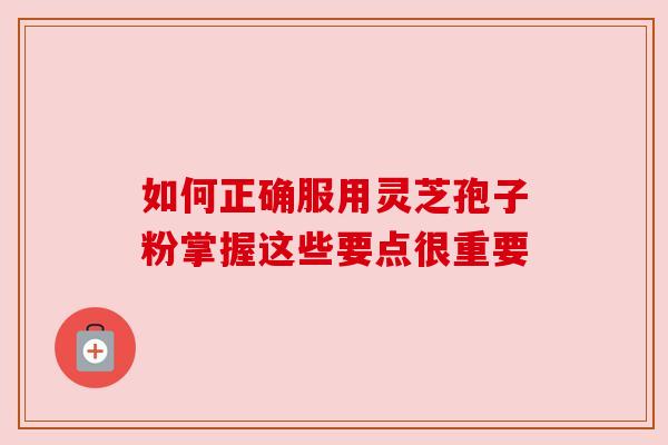 如何正确服用灵芝孢子粉掌握这些要点很重要