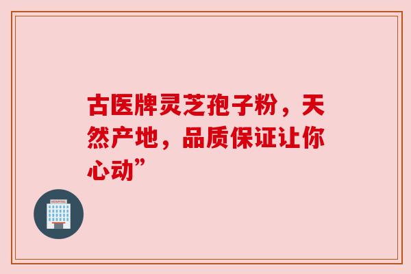 古医牌灵芝孢子粉，天然产地，品质保证让你心动”