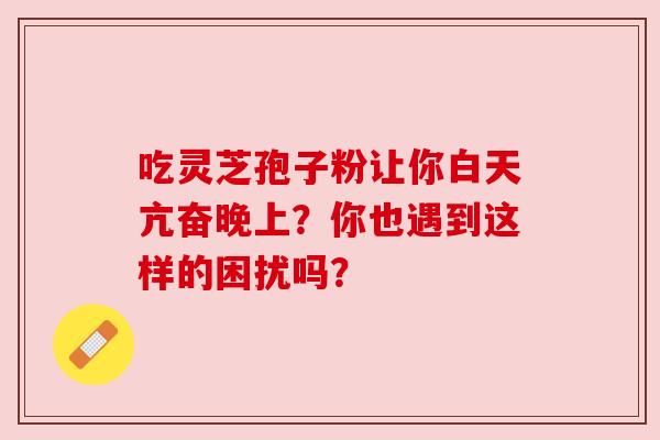 吃灵芝孢子粉让你白天亢奋晚上？你也遇到这样的困扰吗？