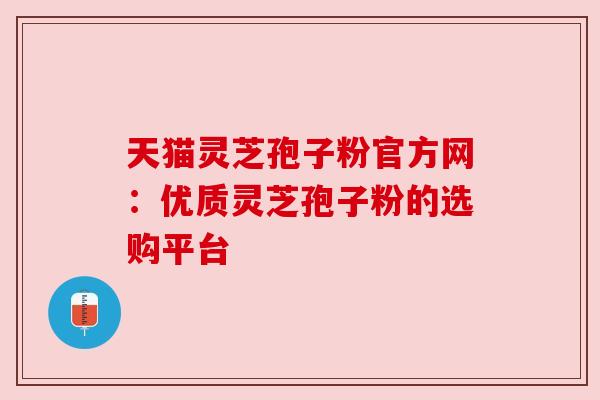 天猫灵芝孢子粉官方网:优质灵芝孢子粉的选购平台 天猫灵芝孢子粉官方网:优质灵芝孢子粉的选购平台