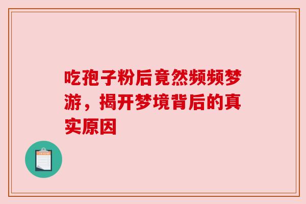 吃孢子粉后竟然频频梦游，揭开梦境背后的真实原因