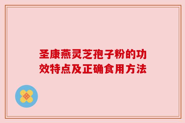 圣康燕灵芝孢子粉的功效特点及正确食用方法