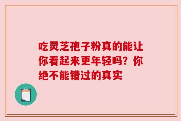吃灵芝孢子粉真的能让你看起来更年轻吗？你绝不能错过的真实