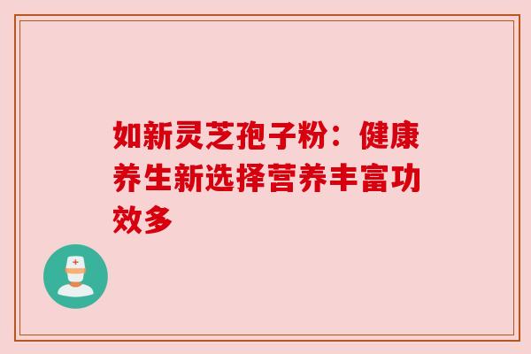 如新灵芝孢子粉：健康养生新选择营养丰富功效多