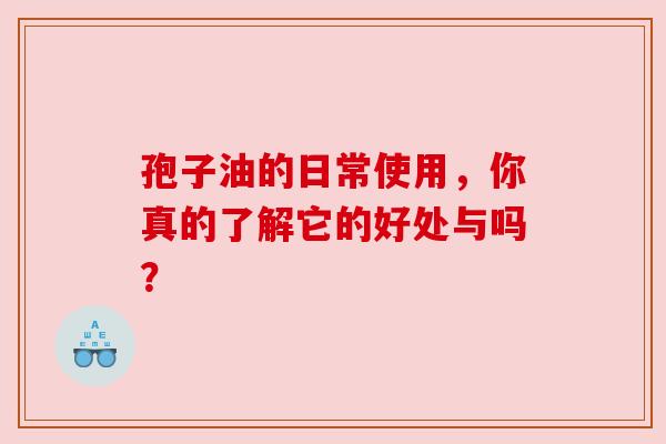 孢子油的日常使用，你真的了解它的好处与吗？