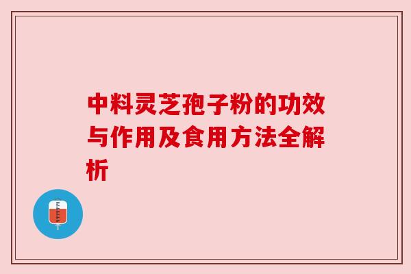 中料灵芝孢子粉的功效与作用及食用方法全解析
