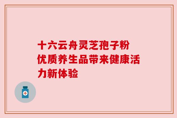 十六云舟灵芝孢子粉 优质养生品带来健康活力新体验