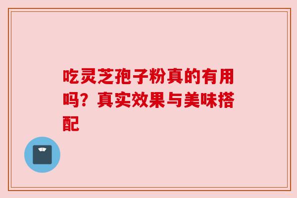 吃灵芝孢子粉真的有用吗？真实效果与美味搭配