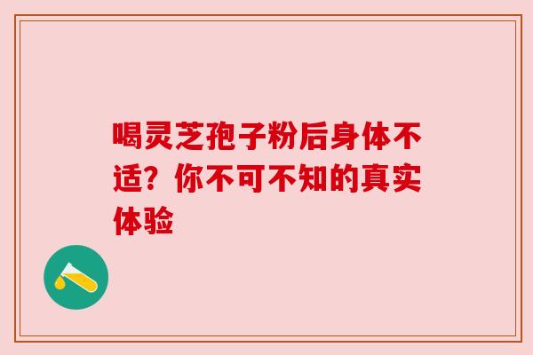 喝灵芝孢子粉后身体不适？你不可不知的真实体验