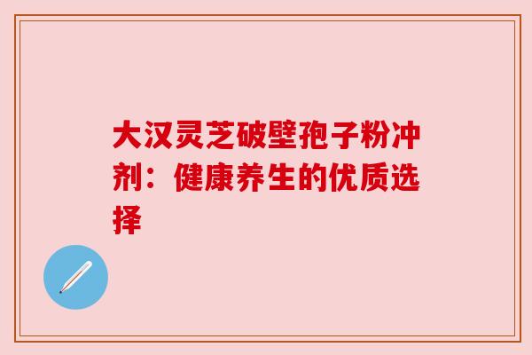 大汉灵芝破壁孢子粉冲剂：健康养生的优质选择