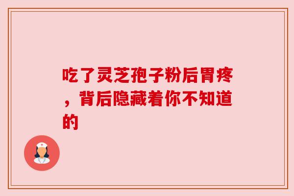 吃了灵芝孢子粉后胃疼，背后隐藏着你不知道的